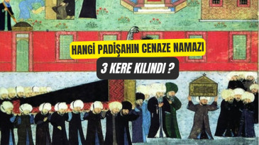 Hangi Padişahın Üç Kere Cenaze Namazı Kılındı? 