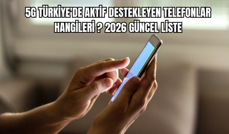 5G Türkiye’de Aktif Destekleyen Telefonlar Hangileri? 2026 Güncel Liste